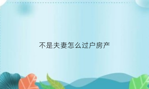 不是夫妻怎么过户房产