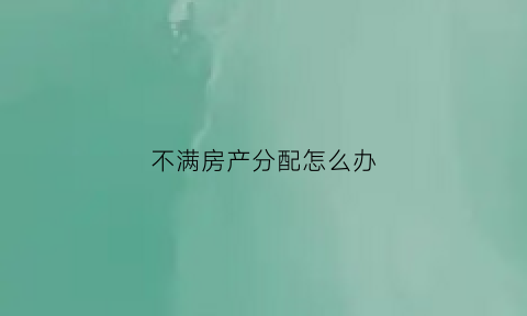 不满房产分配怎么办