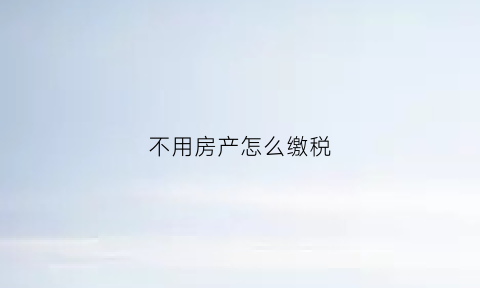 不用房产怎么缴税(没有房产税需要申报吗)