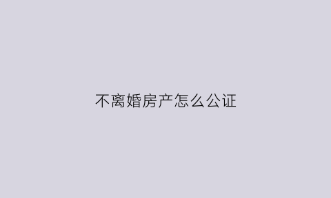 不离婚房产怎么公证(不离婚财产可以公证吗)