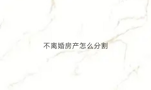 不离婚房产怎么分割(不离婚房产怎么分割的)