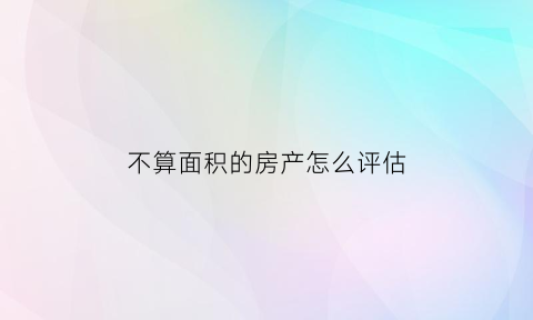 不算面积的房产怎么评估(房屋面积不属于不动产纠纷)