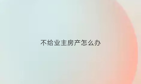 不给业主房产怎么办(业主不给钱怎么办)
