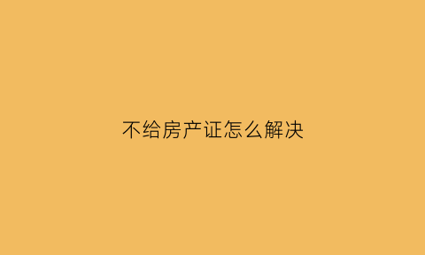 不给房产证怎么解决(不给房产证打什么电话投诉)