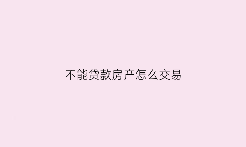 不能贷款房产怎么交易(不能贷款怎么买房子)