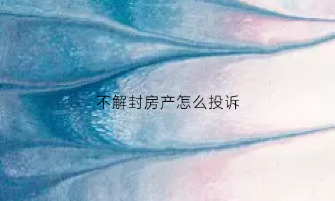 不解封房产怎么投诉(小区不解封怎么投诉)