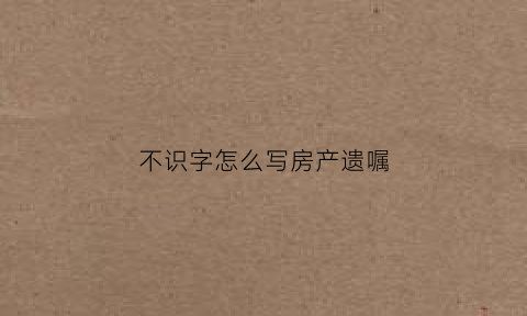 不识字怎么写房产遗嘱