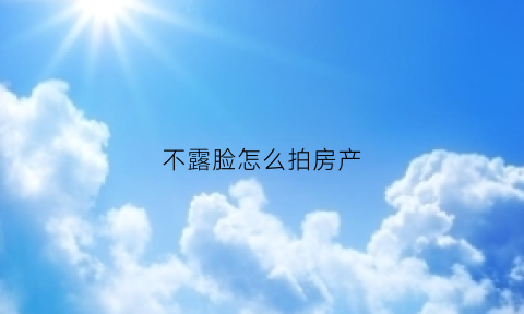 不露脸怎么拍房产(不露脸怎么拍好看)