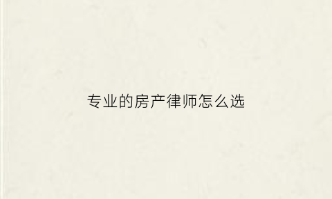 专业的房产律师怎么选(专业的房产律师怎么选)