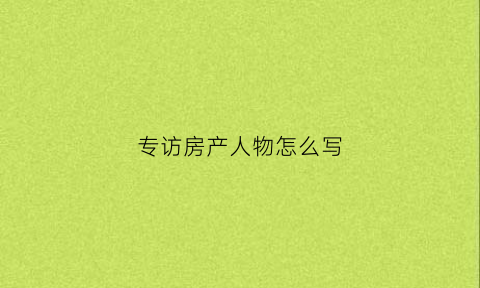 专访房产人物怎么写(房地产专业人士访谈)