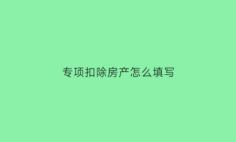专项扣除房产怎么填写(专项扣除房产怎么填写资料)