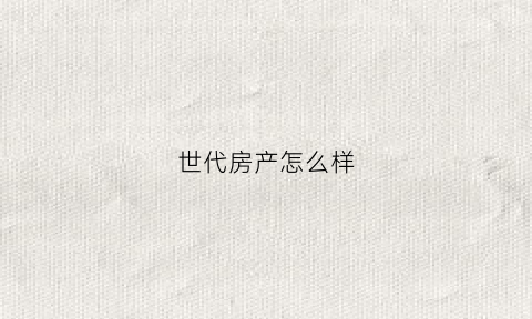世代房产怎么样(世代房地产)