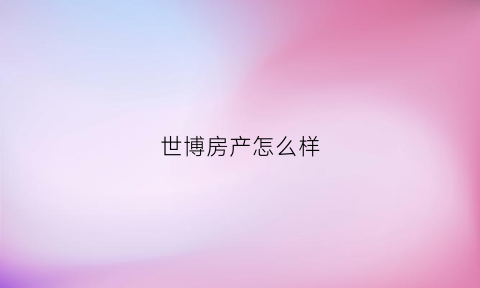 世博房产怎么样(世博房产怎么样知乎)