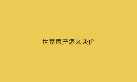 世家房产怎么谈价(世家房地产公司)