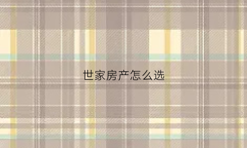 世家房产怎么选(世家房产中介怎么样)