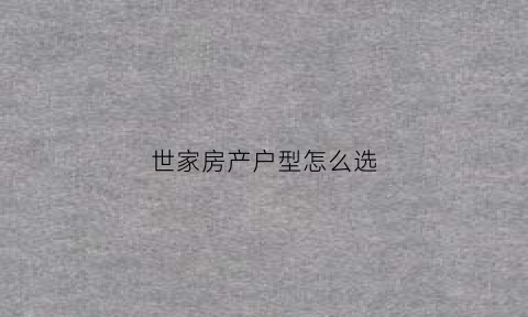 世家房产户型怎么选(世家房产中介怎么样)