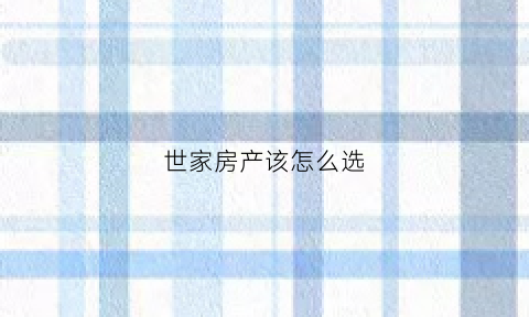 世家房产该怎么选(世家房产经纪有限公司)