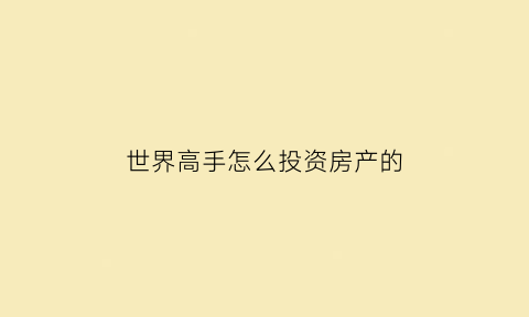 世界高手怎么投资房产的(世界高手怎么投资房产的呢)