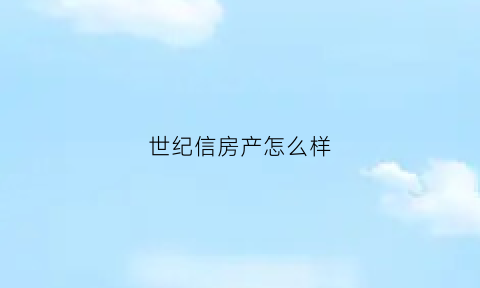 世纪信房产怎么样(世纪信房地产上班怎样)