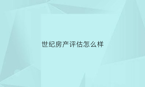 世纪房产评估怎么样(世纪房产评估怎么样啊)