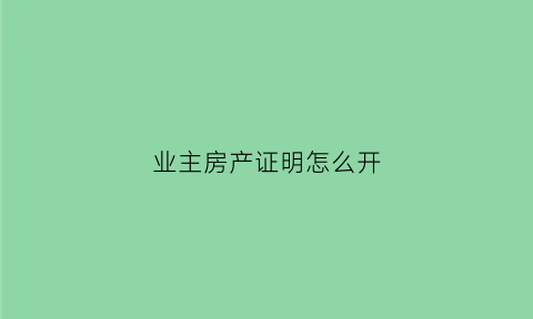 业主房产证明怎么开(业主房产证明怎么开模板)