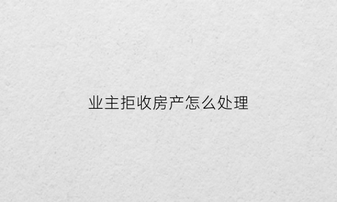 业主拒收房产怎么处理(业主拒收房用不用交物业费)