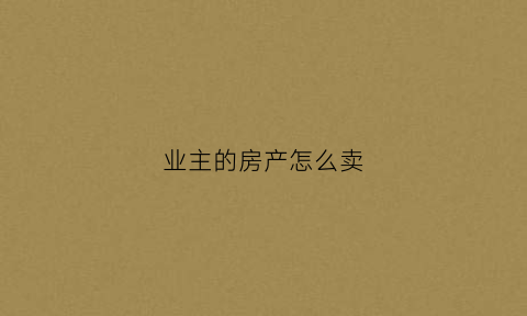 业主的房产怎么卖(业主如何卖二手房)