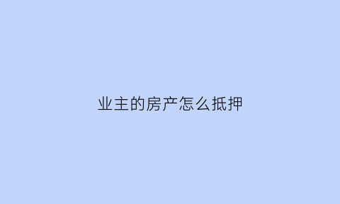 业主的房产怎么抵押(业主的房产怎么抵押给物业)
