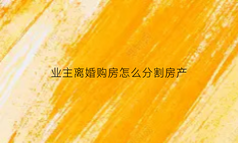 业主离婚购房怎么分割房产(购买二手房业主离婚)