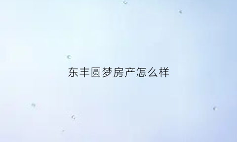 东丰圆梦房产怎么样(东丰圆梦房产怎么样可靠吗)