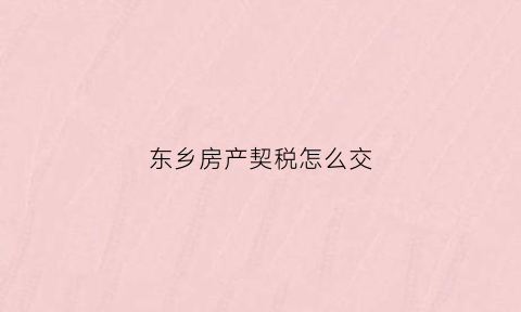 东乡房产契税怎么交(东乡区房地产交易中心)