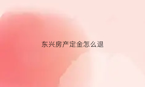 东兴房产定金怎么退(东兴房产定金怎么退的)