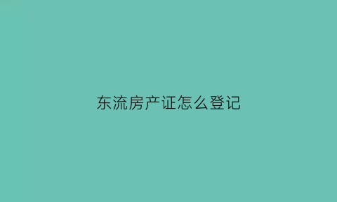 东流房产证怎么登记(房产证登记流程)