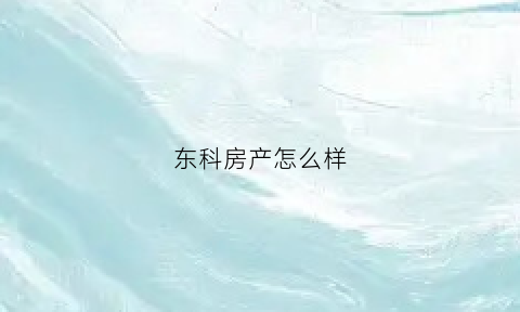 东科房产怎么样(东科地产怎么样)