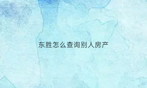 东胜怎么查询别人房产(查询他人房产证需要什么手续)