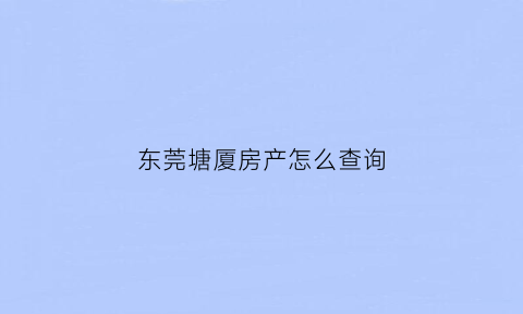 东莞塘厦房产怎么查询(塘厦房产局电话号码)