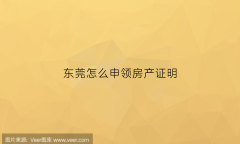 东莞怎么申领房产证明