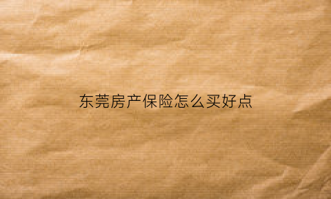 东莞房产保险怎么买好点(东莞房子怎么买)