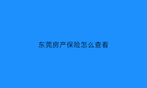 东莞房产保险怎么查看(东莞房产保险怎么查看缴费明细)