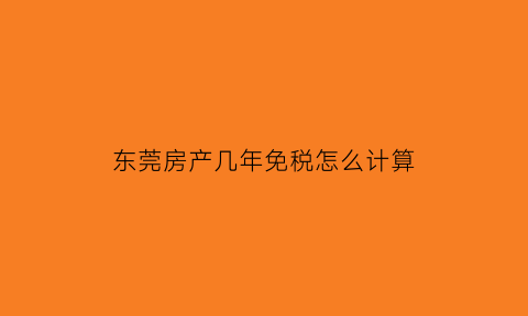 东莞房产几年免税怎么计算(东莞房产税什么时候开始征收)