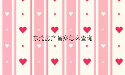 东莞房产备案怎么查询(东莞房产备案价格查询)