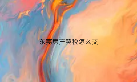 东莞房产契税怎么交(东莞市房产契税政策)