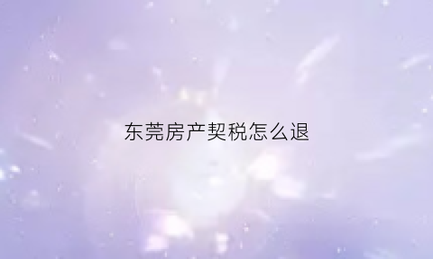 东莞房产契税怎么退(东莞房产退税该具备哪些条件)