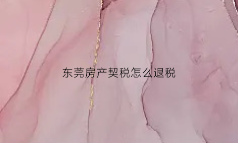 东莞房产契税怎么退税(2020东莞房屋契税退税)