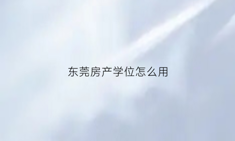 东莞房产学位怎么用(东莞房产学位怎么用手机查询)