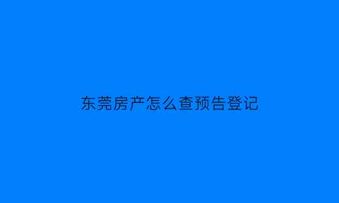 东莞房产怎么查预告登记