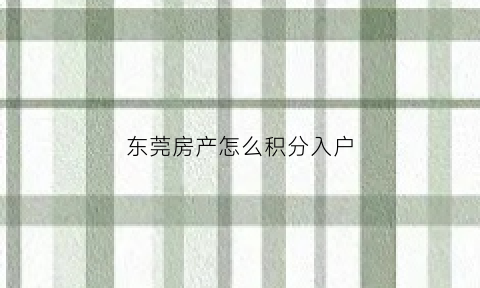 东莞房产怎么积分入户(东莞有房积分是多少)