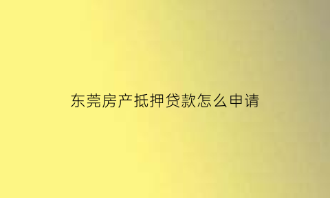 东莞房产抵押贷款怎么申请