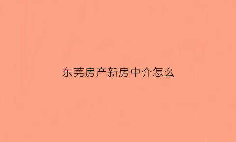东莞房产新房中介怎么(在东莞做房产中介如何)
