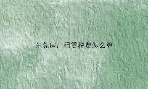 东莞房产租赁税费怎么算(东莞房子租金)